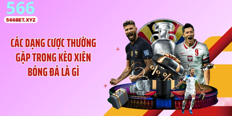Các dạng cược thường gặp trong kèo xiên bóng đá là gì