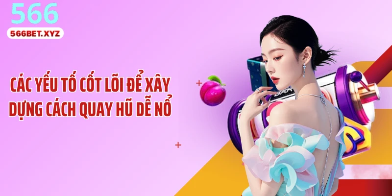 Các yếu tố cốt lõi để xây dựng cách quay hũ dễ nổ