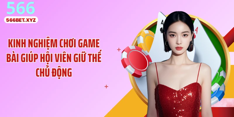 Kinh nghiệm chơi game bài giúp hội viên giữ thế chủ động